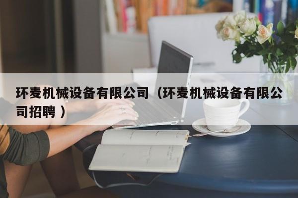 環(huán)麥機(jī)械設(shè)備有限公司（環(huán)麥機(jī)械設(shè)備有限公司招聘 ）