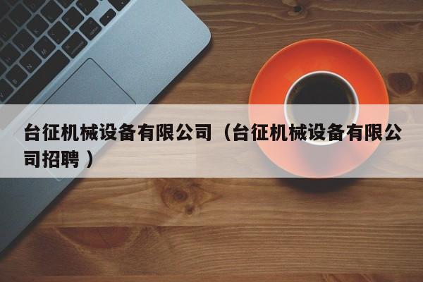 臺(tái)征機(jī)械設(shè)備有限公司（臺(tái)征機(jī)械設(shè)備有限公司招聘 ）