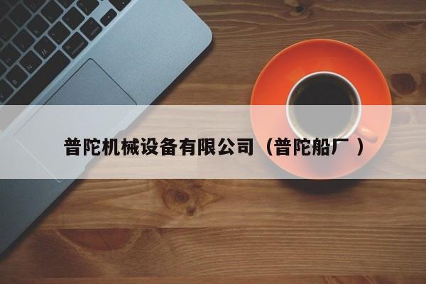 普陀機(jī)械設(shè)備有限公司（普陀船廠 ）