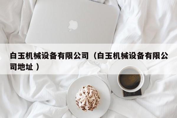 白玉機械設(shè)備有限公司（白玉機械設(shè)備有限公司地址 ）