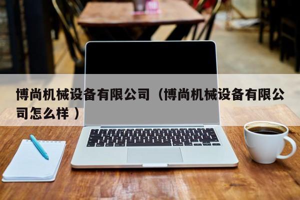 博尚機(jī)械設(shè)備有限公司（博尚機(jī)械設(shè)備有限公司怎么樣 ）