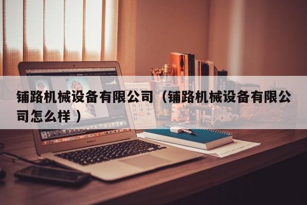 鋪路機(jī)械設(shè)備有限公司（鋪路機(jī)械設(shè)備有限公司怎么樣 ）