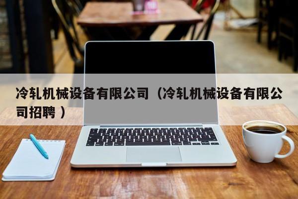 冷軋機(jī)械設(shè)備有限公司（冷軋機(jī)械設(shè)備有限公司招聘 ）
